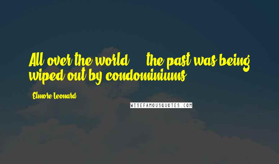 Elmore Leonard Quotes: All over the world ... the past was being wiped out by condominiums.