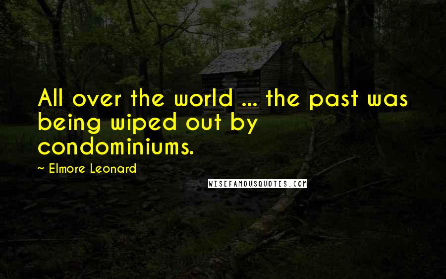 Elmore Leonard Quotes: All over the world ... the past was being wiped out by condominiums.