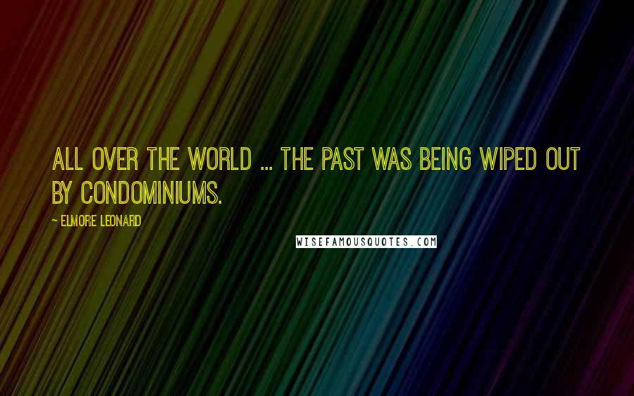 Elmore Leonard Quotes: All over the world ... the past was being wiped out by condominiums.