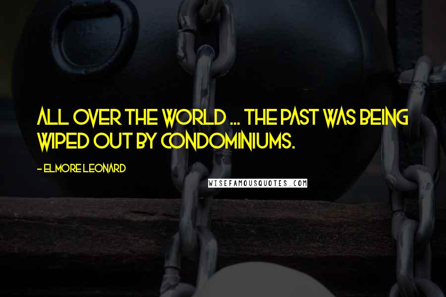 Elmore Leonard Quotes: All over the world ... the past was being wiped out by condominiums.