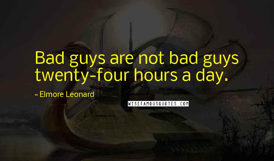 Elmore Leonard Quotes: Bad guys are not bad guys twenty-four hours a day.