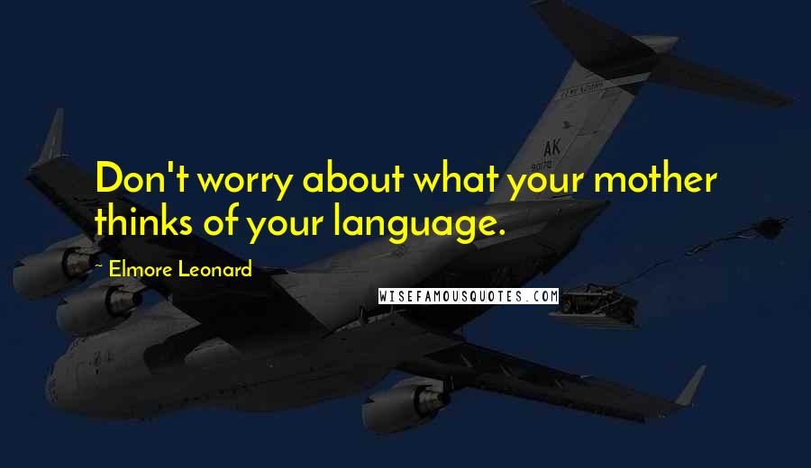 Elmore Leonard Quotes: Don't worry about what your mother thinks of your language.