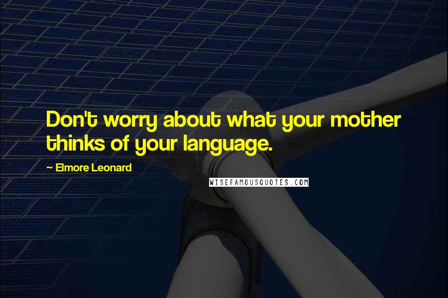 Elmore Leonard Quotes: Don't worry about what your mother thinks of your language.