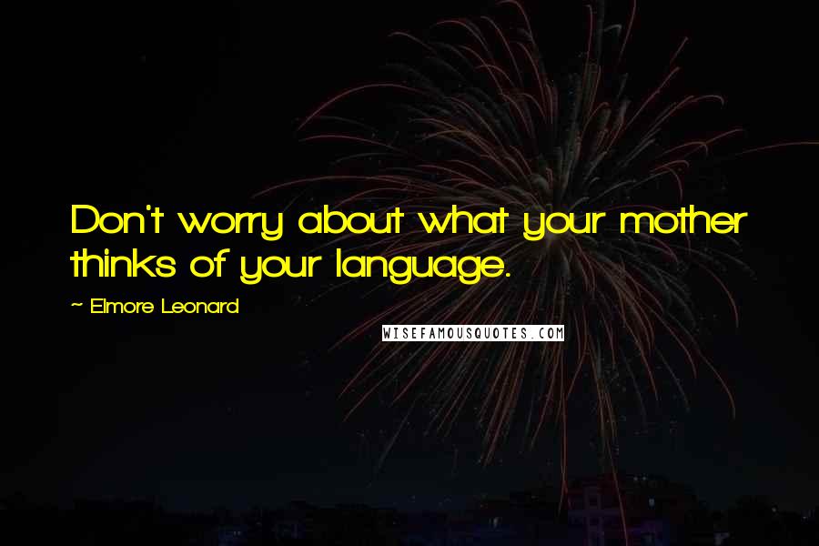 Elmore Leonard Quotes: Don't worry about what your mother thinks of your language.