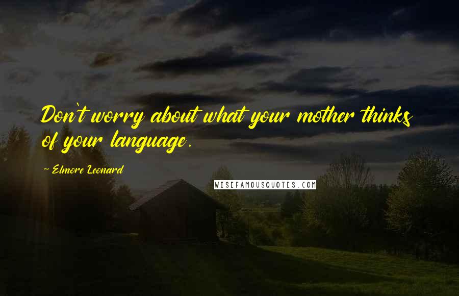 Elmore Leonard Quotes: Don't worry about what your mother thinks of your language.