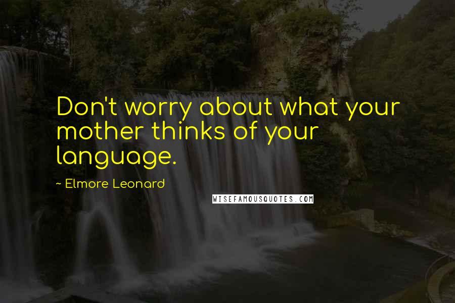 Elmore Leonard Quotes: Don't worry about what your mother thinks of your language.