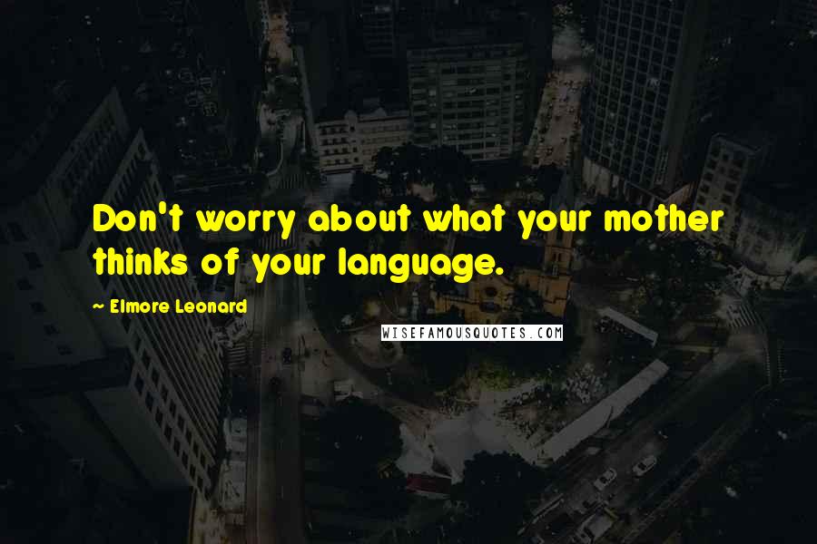 Elmore Leonard Quotes: Don't worry about what your mother thinks of your language.