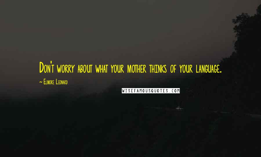 Elmore Leonard Quotes: Don't worry about what your mother thinks of your language.