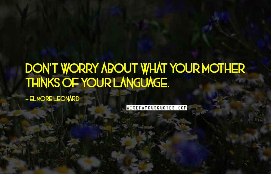 Elmore Leonard Quotes: Don't worry about what your mother thinks of your language.