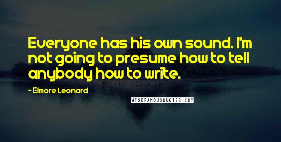 Elmore Leonard Quotes: Everyone has his own sound. I'm not going to presume how to tell anybody how to write.