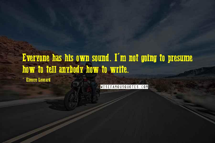 Elmore Leonard Quotes: Everyone has his own sound. I'm not going to presume how to tell anybody how to write.