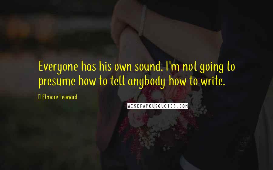 Elmore Leonard Quotes: Everyone has his own sound. I'm not going to presume how to tell anybody how to write.