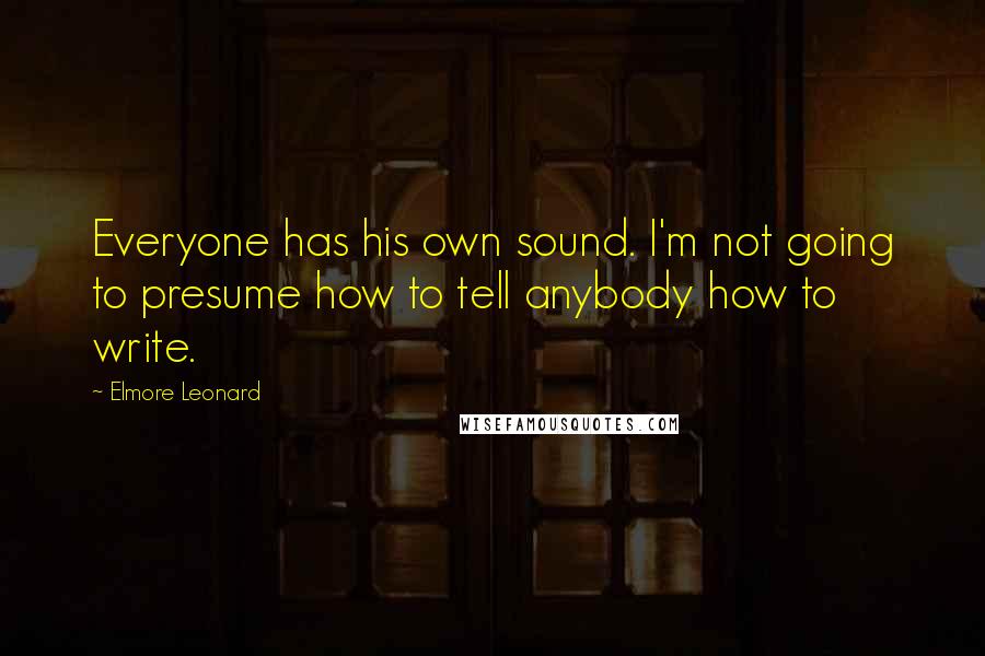 Elmore Leonard Quotes: Everyone has his own sound. I'm not going to presume how to tell anybody how to write.