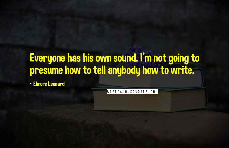 Elmore Leonard Quotes: Everyone has his own sound. I'm not going to presume how to tell anybody how to write.