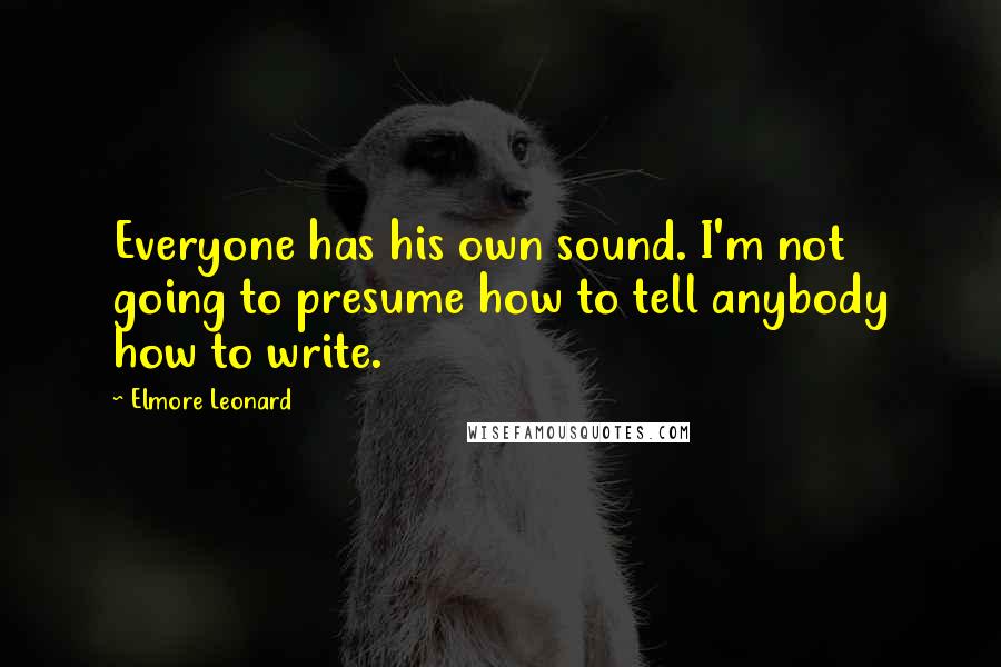 Elmore Leonard Quotes: Everyone has his own sound. I'm not going to presume how to tell anybody how to write.