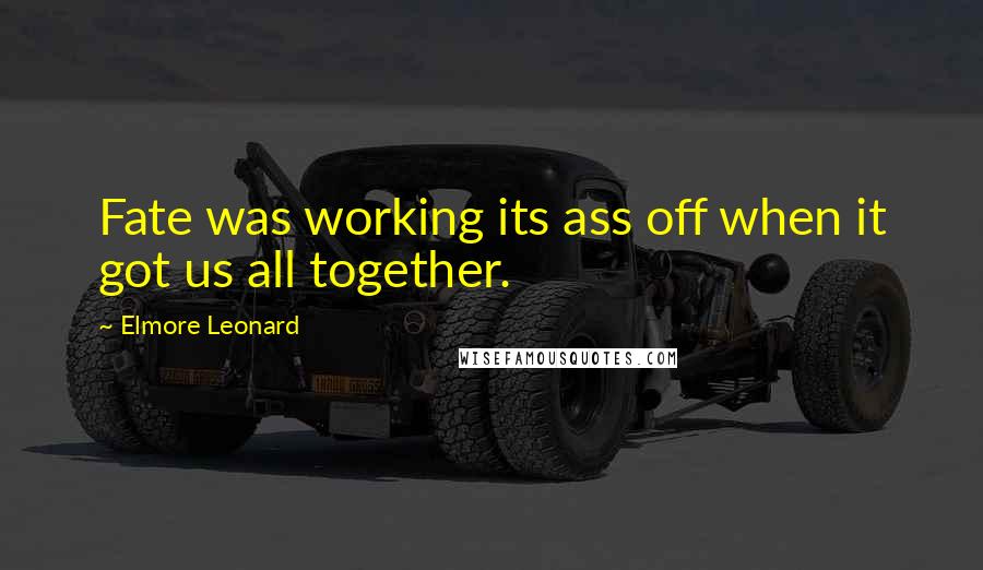Elmore Leonard Quotes: Fate was working its ass off when it got us all together.