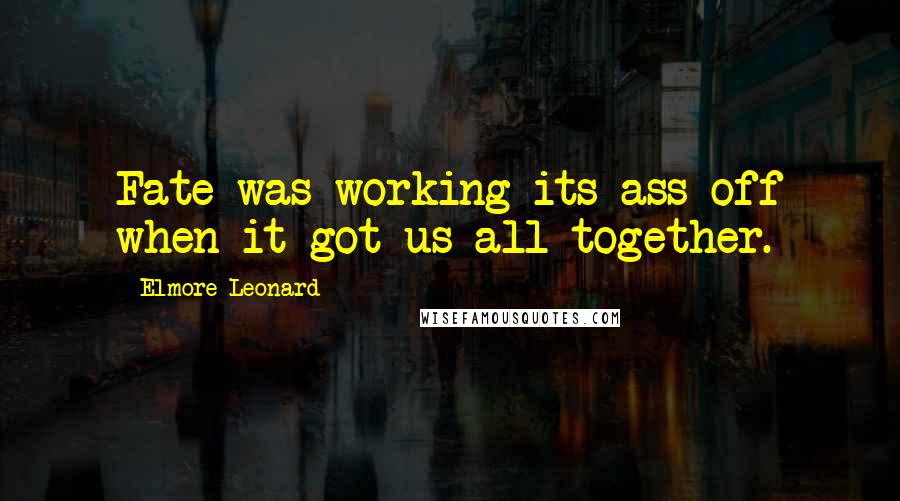 Elmore Leonard Quotes: Fate was working its ass off when it got us all together.