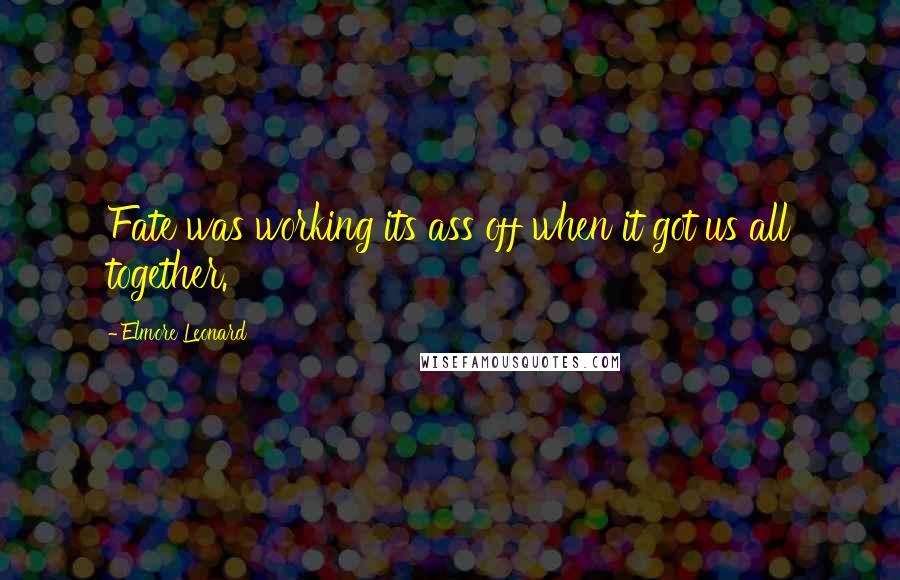 Elmore Leonard Quotes: Fate was working its ass off when it got us all together.