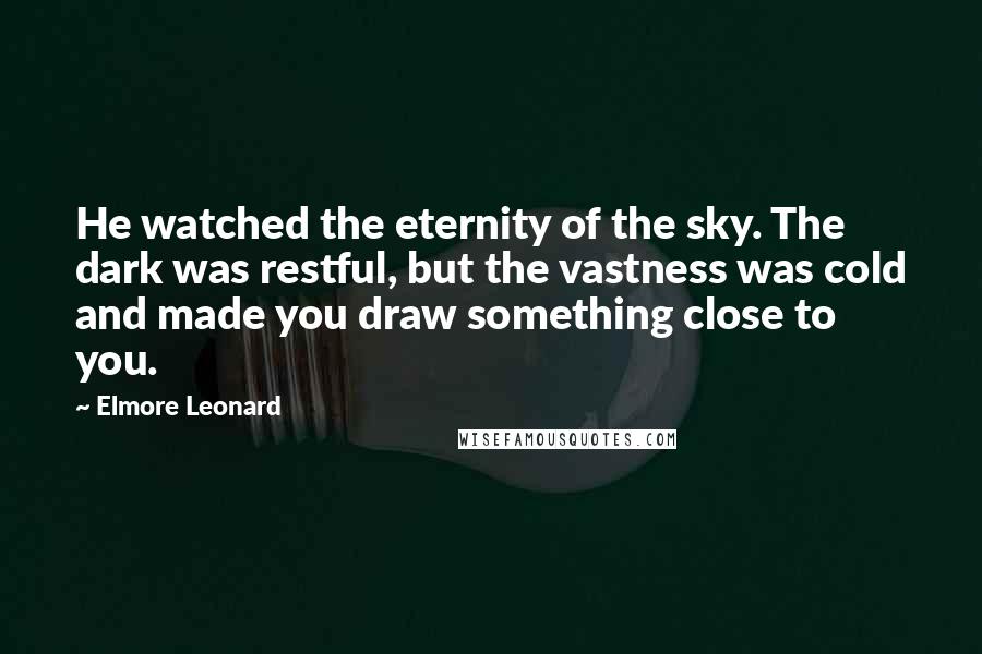 Elmore Leonard Quotes: He watched the eternity of the sky. The dark was restful, but the vastness was cold and made you draw something close to you.