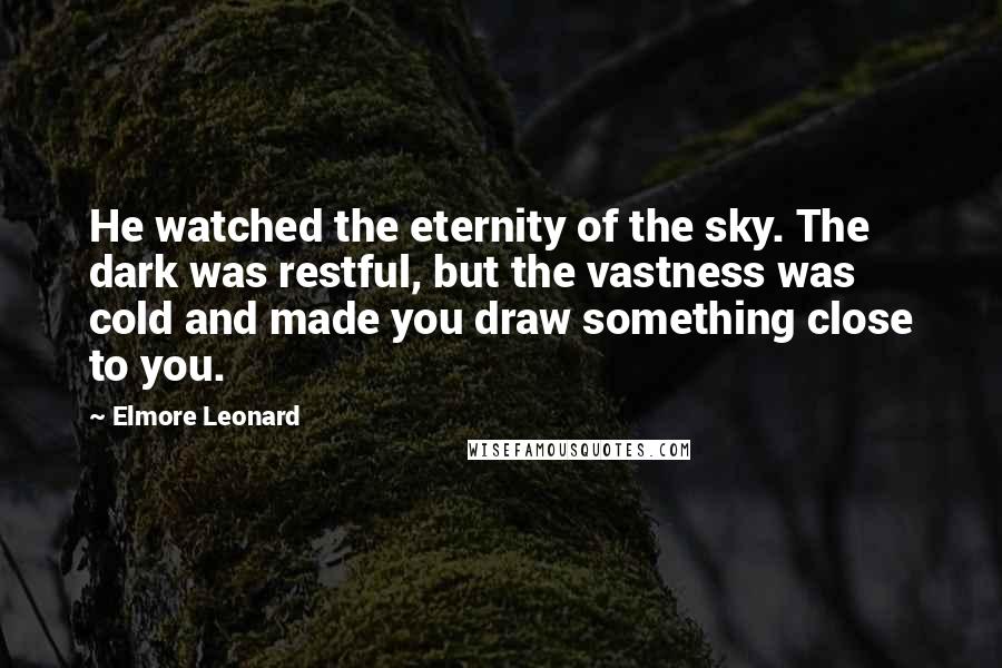 Elmore Leonard Quotes: He watched the eternity of the sky. The dark was restful, but the vastness was cold and made you draw something close to you.