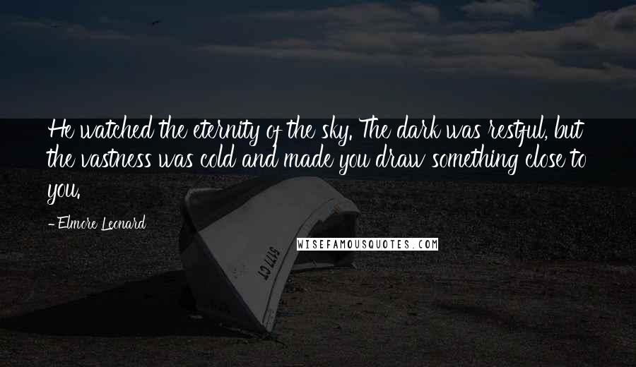 Elmore Leonard Quotes: He watched the eternity of the sky. The dark was restful, but the vastness was cold and made you draw something close to you.