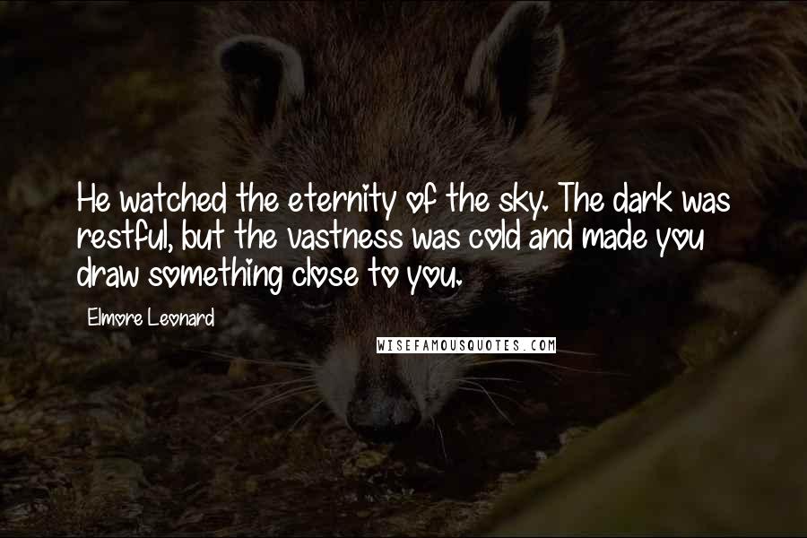 Elmore Leonard Quotes: He watched the eternity of the sky. The dark was restful, but the vastness was cold and made you draw something close to you.