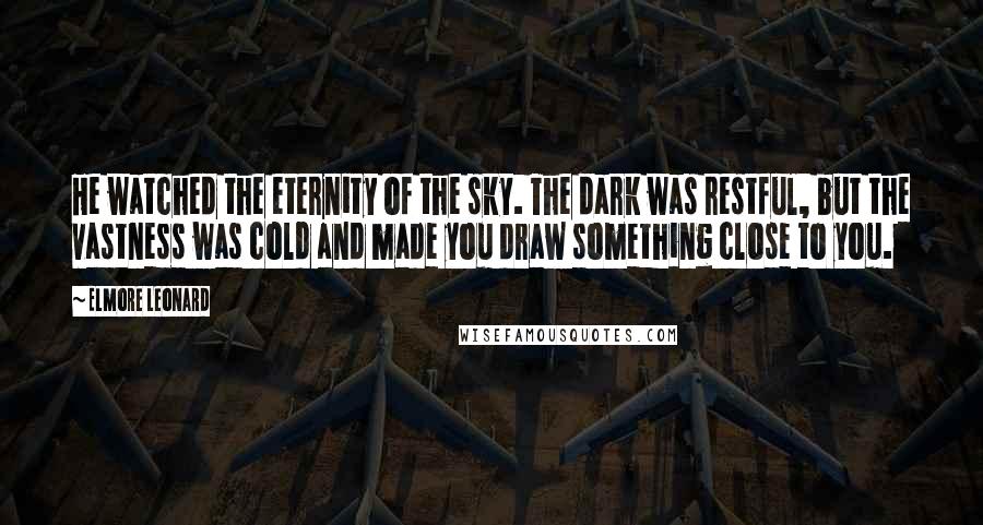 Elmore Leonard Quotes: He watched the eternity of the sky. The dark was restful, but the vastness was cold and made you draw something close to you.