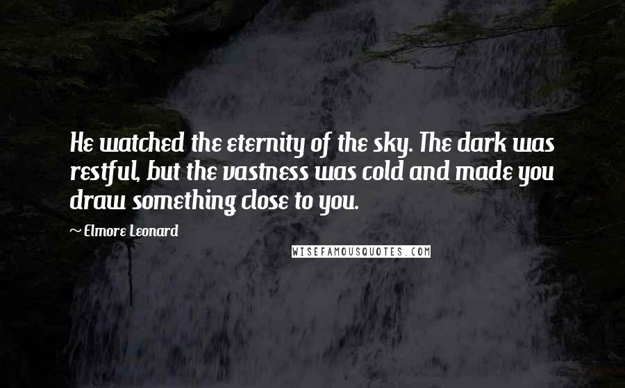 Elmore Leonard Quotes: He watched the eternity of the sky. The dark was restful, but the vastness was cold and made you draw something close to you.