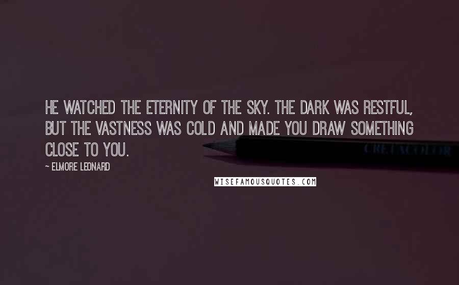 Elmore Leonard Quotes: He watched the eternity of the sky. The dark was restful, but the vastness was cold and made you draw something close to you.