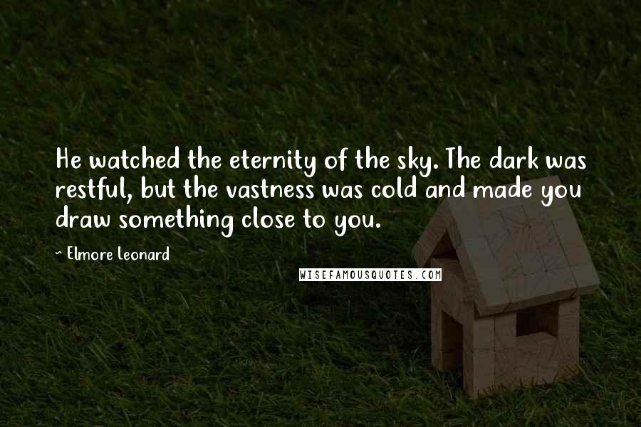 Elmore Leonard Quotes: He watched the eternity of the sky. The dark was restful, but the vastness was cold and made you draw something close to you.