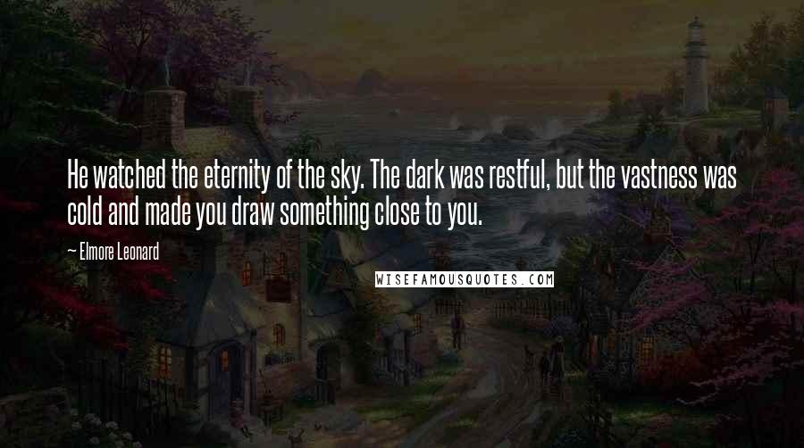 Elmore Leonard Quotes: He watched the eternity of the sky. The dark was restful, but the vastness was cold and made you draw something close to you.