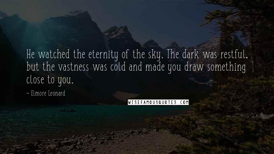 Elmore Leonard Quotes: He watched the eternity of the sky. The dark was restful, but the vastness was cold and made you draw something close to you.