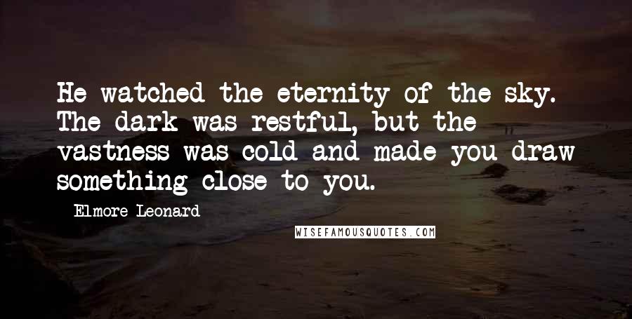 Elmore Leonard Quotes: He watched the eternity of the sky. The dark was restful, but the vastness was cold and made you draw something close to you.