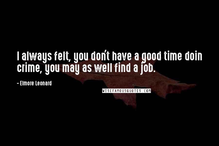 Elmore Leonard Quotes: I always felt, you don't have a good time doin crime, you may as well find a job.