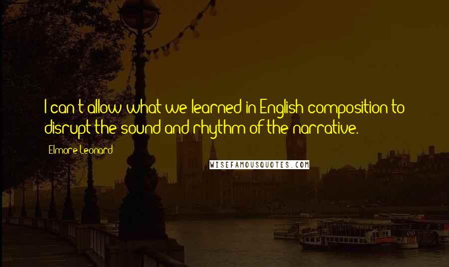 Elmore Leonard Quotes: I can't allow what we learned in English composition to disrupt the sound and rhythm of the narrative.