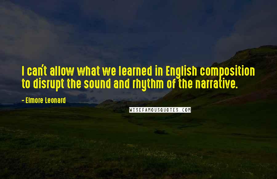 Elmore Leonard Quotes: I can't allow what we learned in English composition to disrupt the sound and rhythm of the narrative.