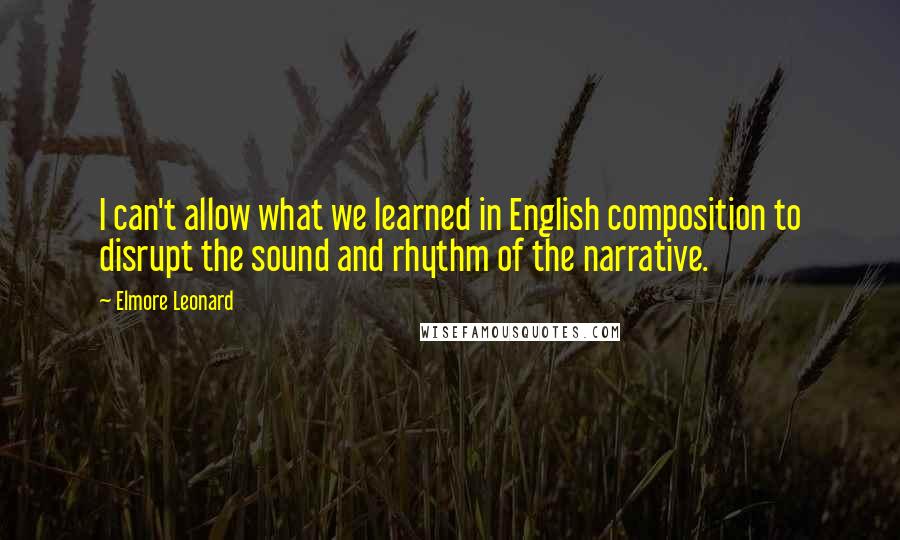 Elmore Leonard Quotes: I can't allow what we learned in English composition to disrupt the sound and rhythm of the narrative.