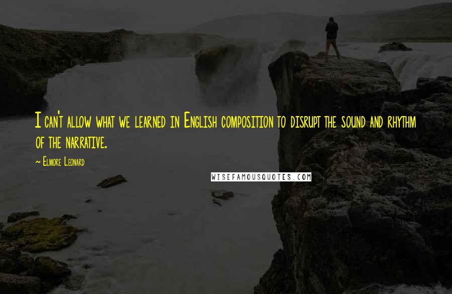 Elmore Leonard Quotes: I can't allow what we learned in English composition to disrupt the sound and rhythm of the narrative.