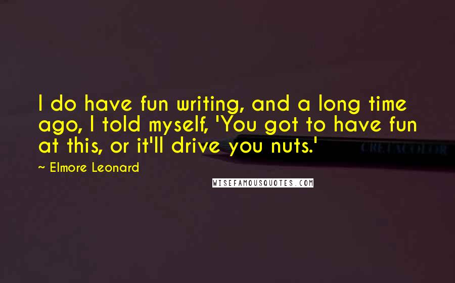 Elmore Leonard Quotes: I do have fun writing, and a long time ago, I told myself, 'You got to have fun at this, or it'll drive you nuts.'