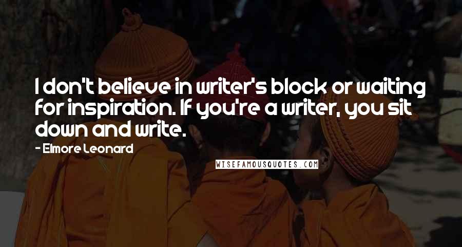 Elmore Leonard Quotes: I don't believe in writer's block or waiting for inspiration. If you're a writer, you sit down and write.