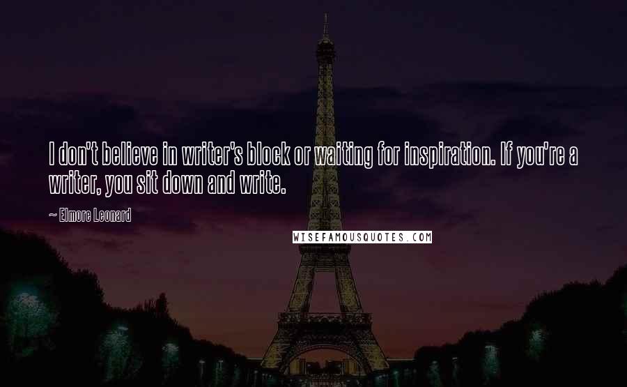 Elmore Leonard Quotes: I don't believe in writer's block or waiting for inspiration. If you're a writer, you sit down and write.