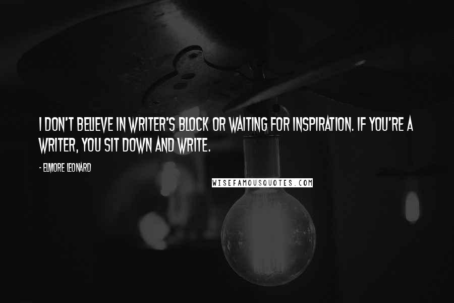 Elmore Leonard Quotes: I don't believe in writer's block or waiting for inspiration. If you're a writer, you sit down and write.