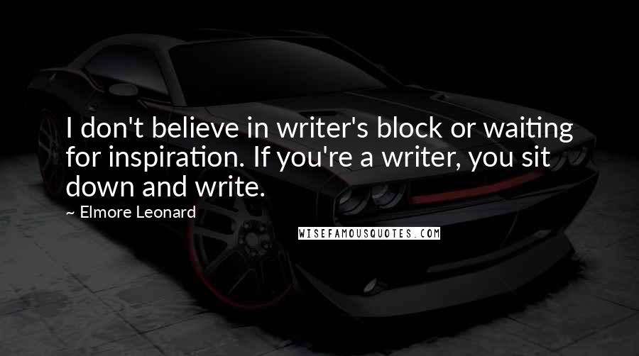 Elmore Leonard Quotes: I don't believe in writer's block or waiting for inspiration. If you're a writer, you sit down and write.