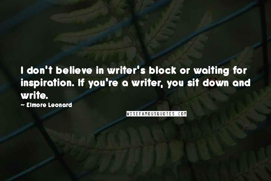 Elmore Leonard Quotes: I don't believe in writer's block or waiting for inspiration. If you're a writer, you sit down and write.