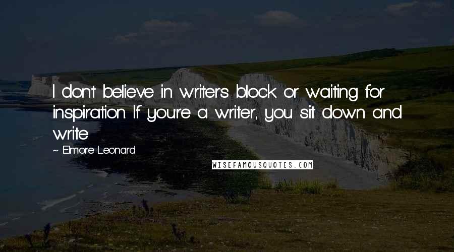 Elmore Leonard Quotes: I don't believe in writer's block or waiting for inspiration. If you're a writer, you sit down and write.