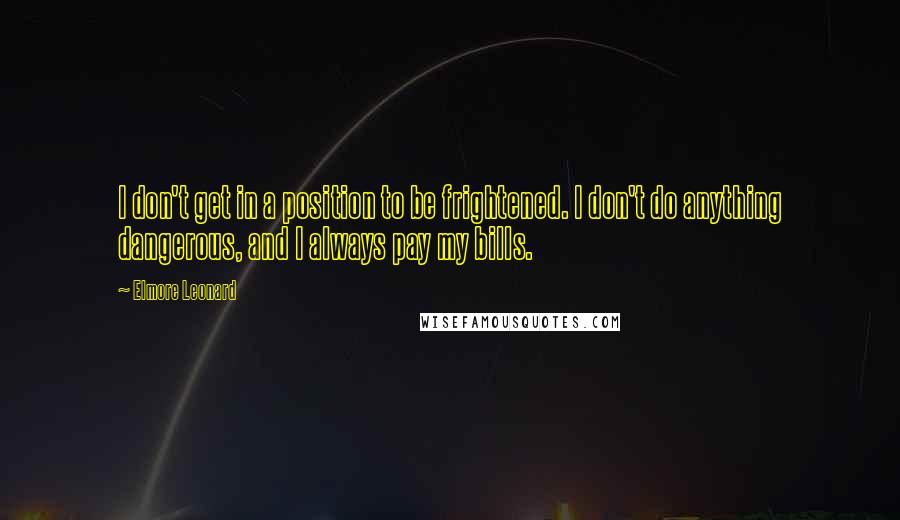 Elmore Leonard Quotes: I don't get in a position to be frightened. I don't do anything dangerous, and I always pay my bills.