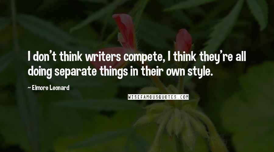 Elmore Leonard Quotes: I don't think writers compete, I think they're all doing separate things in their own style.