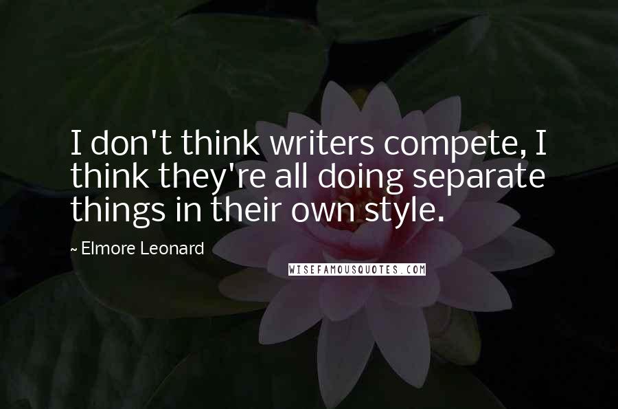 Elmore Leonard Quotes: I don't think writers compete, I think they're all doing separate things in their own style.