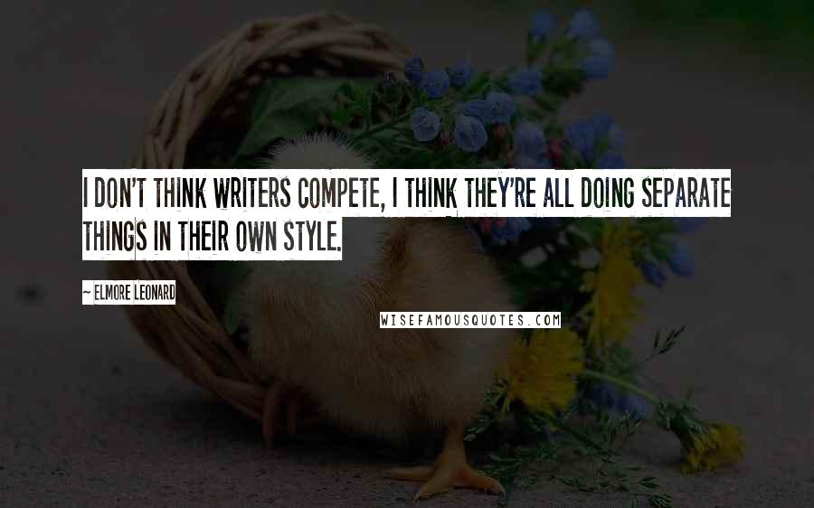 Elmore Leonard Quotes: I don't think writers compete, I think they're all doing separate things in their own style.