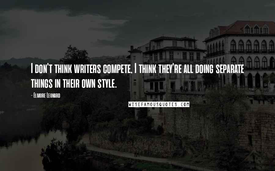 Elmore Leonard Quotes: I don't think writers compete, I think they're all doing separate things in their own style.